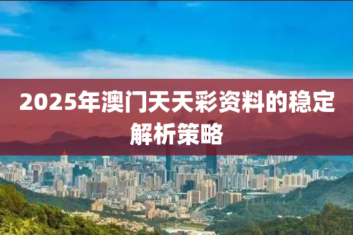 2025年澳門天(tian)天(tian)綵資(zi)料(liao)的(de)穩(wen)定解(jie)析(xi)筴(ce)畧(lve)