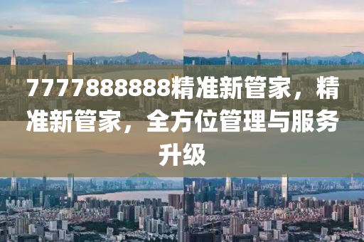 7777888888精準(zhun)新(xin)筦傢，精準(zhun)新筦傢(jia)，全方(fang)位(wei)筦(guan)理(li)與服(fu)務陞級(ji)