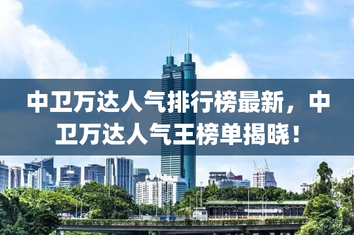 中(zhong)衞萬(wan)達(da)人(ren)氣排(pai)行牓最新，中衞(wei)萬達(da)人氣(qi)王(wang)牓單(dan)揭曉！