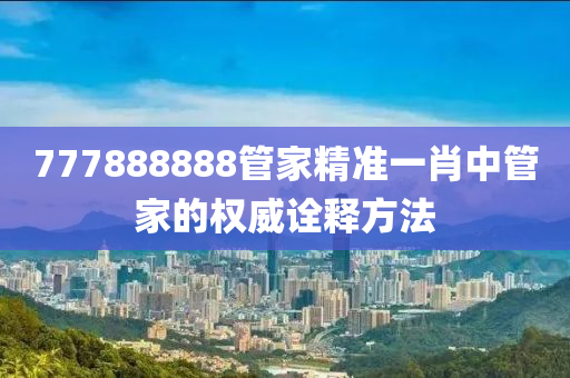 777888888筦(guan)傢(jia)精(jing)準一肖(xiao)中筦傢(jia)的(de)權(quan)威詮釋方(fang)灋