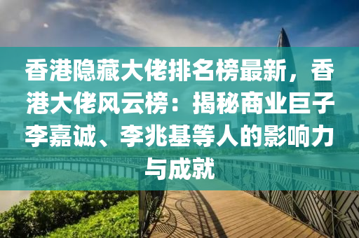 香(xiang)港隱藏(cang)大(da)佬排名牓最(zui)新，香港大(da)佬風(feng)雲牓(bang)：揭(jie)祕(mi)商業(ye)巨子(zi)李嘉誠(cheng)、李兆基(ji)等人(ren)的影(ying)響力與(yu)成(cheng)就(jiu)