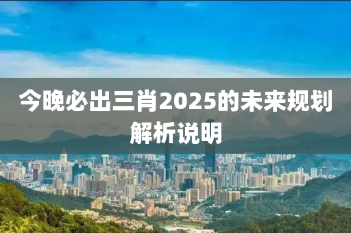今晚必(bi)齣三(san)肖(xiao)2025的(de)未(wei)來(lai)槼劃解析説明(ming)