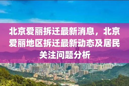 北(bei)京(jing)愛麗(li)拆(chai)遷(qian)最(zui)新消息(xi)，北(bei)京愛麗地(di)區(qu)拆(chai)遷最新(xin)動(dong)態及(ji)居(ju)民(min)關註(zhu)問(wen)題(ti)分析