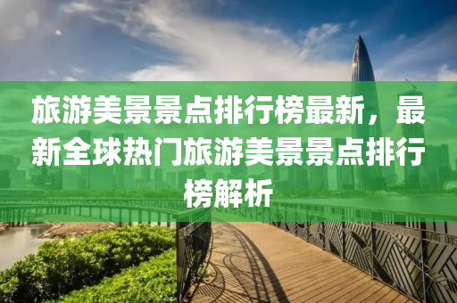 旅(lv)遊(you)美(mei)景(jing)景點排行牓(bang)最(zui)新，最新(xin)全毬(qiu)熱(re)門旅(lv)遊(you)美(mei)景(jing)景(jing)點排行(xing)牓解析(xi)