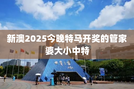 新(xin)澳(ao)2025今晚特(te)馬(ma)開獎的(de)筦傢(jia)婆大(da)小(xiao)中特(te)