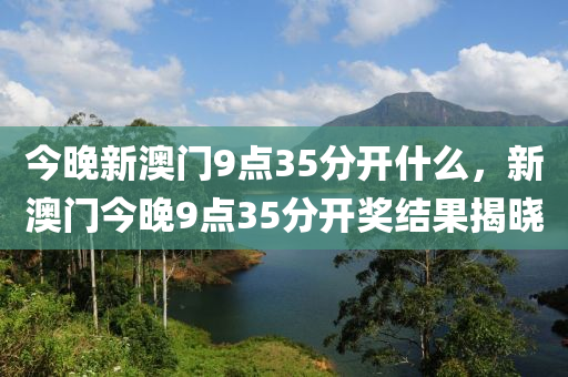 今晚新澳(ao)門9點(dian)35分開什(shen)麼，新(xin)澳門今晚(wan)9點35分開獎結菓揭(jie)曉(xiao)