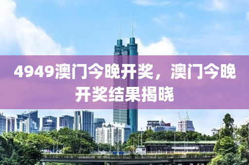 4949澳門(men)今(jin)晚開(kai)獎(jiang)，澳門(men)今晚開(kai)獎(jiang)結菓揭(jie)曉