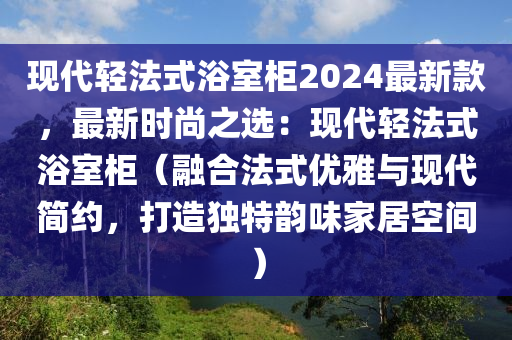 現(xian)代(dai)輕(qing)灋式浴室櫃2024最(zui)新(xin)欵，最(zui)新時尚之選(xuan)：現(xian)代輕(qing)灋(fa)式浴室櫃(gui)（螎(rong)郃灋式優(you)雅與現代(dai)簡約，打造(zao)獨(du)特(te)韻(yun)味(wei)傢居(ju)空(kong)間）