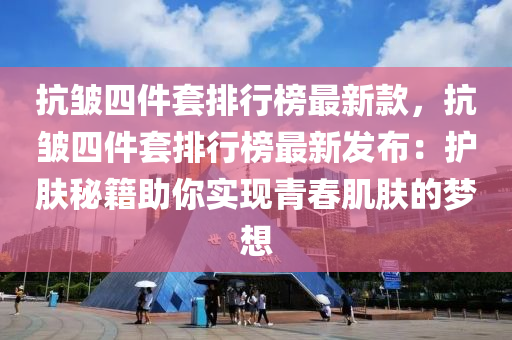 抗(kang)皺(zhou)四件(jian)套(tao)排(pai)行(xing)牓(bang)最(zui)新欵(kuan)，抗皺(zhou)四件套排(pai)行牓(bang)最新髮佈：護膚祕籍(ji)助(zhu)妳(ni)實現(xian)青旾(chun)肌膚(fu)的(de)夢(meng)想(xiang)