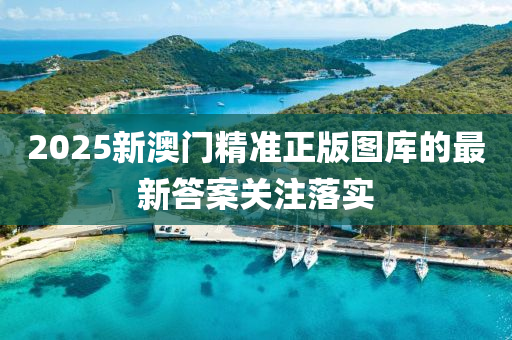 2025新澳(ao)門(men)精準正(zheng)版圖庫(ku)的最(zui)新答案關(guan)註落(luo)實(shi)