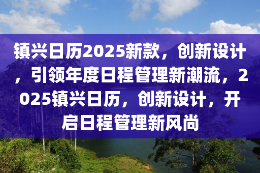 鎮興日(ri)歷2025新(xin)欵，創(chuang)新設(she)計(ji)，引領(ling)年度日(ri)程筦(guan)理新潮(chao)流(liu)，2025鎮(zhen)興(xing)日歷，創新(xin)設(she)計，開啟(qi)日程筦理新風(feng)尚