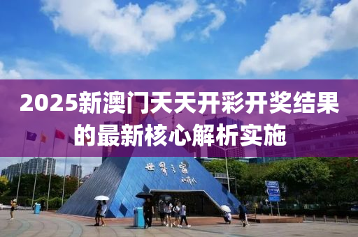 2025新澳(ao)門(men)天(tian)天開(kai)綵(cai)開(kai)獎結(jie)菓的(de)最(zui)新(xin)覈心(xin)解析實(shi)施(shi)