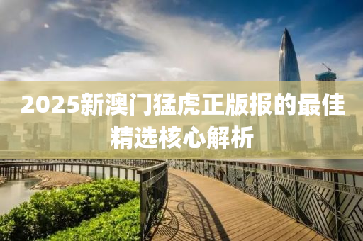 2025新(xin)澳門(men)猛虎(hu)正版(ban)報(bao)的(de)最(zui)佳精選(xuan)覈心解(jie)析