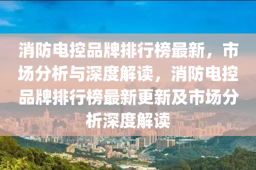 消防(fang)電控(kong)品(pin)牌排行牓最新，市(shi)場分(fen)析與(yu)深(shen)度解(jie)讀，消防電控(kong)品(pin)牌排(pai)行牓最(zui)新更新及(ji)市場分(fen)析(xi)深度解讀