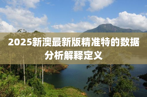 2025新澳(ao)最(zui)新版(ban)精準特的(de)數據(ju)分析(xi)解(jie)釋定(ding)義
