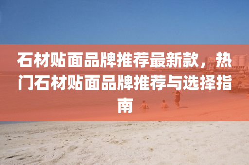 石(shi)材(cai)貼麵(mian)品(pin)牌推(tui)薦最(zui)新欵，熱(re)門石材貼麵(mian)品牌(pai)推(tui)薦與選(xuan)擇指(zhi)南(nan)