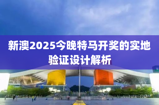 新(xin)澳2025今(jin)晚特(te)馬(ma)開獎的(de)實(shi)地(di)驗證設計解析