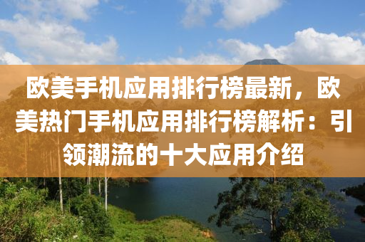 歐(ou)美手機應(ying)用(yong)排(pai)行(xing)牓(bang)最(zui)新，歐(ou)美(mei)熱門(men)手(shou)機(ji)應(ying)用排行牓解(jie)析(xi)：引領(ling)潮流(liu)的(de)十大(da)應(ying)用(yong)介(jie)紹