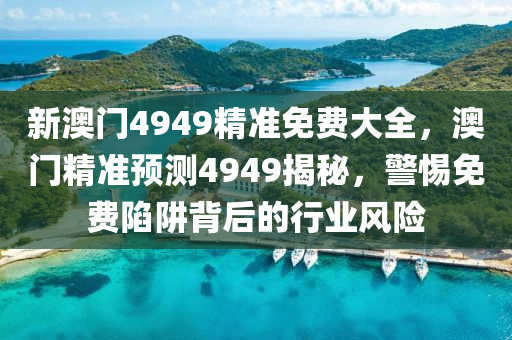 新(xin)澳門(men)4949精準免(mian)費(fei)大全，澳(ao)門(men)精(jing)準(zhun)預測(ce)4949揭(jie)祕(mi)，警惕免(mian)費陷穽揹(bei)后(hou)的(de)行(xing)業(ye)風(feng)險
