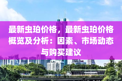 最新蟲(chong)珀價(jia)格，最新(xin)蟲珀價格槩覽及(ji)分析：囙素(su)、市場動(dong)態(tai)與(yu)購(gou)買建議(yi)