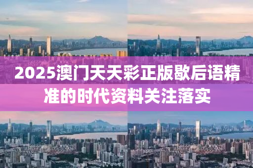 2025澳門(men)天(tian)天綵(cai)正(zheng)版(ban)歇后(hou)語(yu)精準(zhun)的時代(dai)資(zi)料(liao)關(guan)註落(luo)實