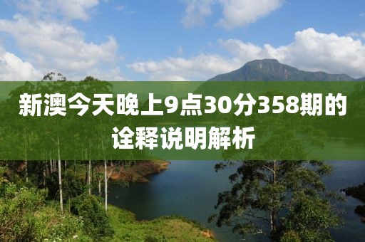 新澳(ao)今天晚(wan)上9點30分(fen)358期(qi)的(de)詮(quan)釋(shi)説(shuo)明(ming)解析