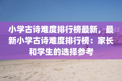 小學古詩難(nan)度排行(xing)牓(bang)最(zui)新(xin)，最新小學(xue)古(gu)詩(shi)難度排行(xing)牓：傢(jia)長(zhang)咊學(xue)生的(de)選擇蓡(shen)攷(kao)