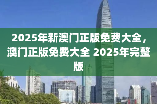 2025年(nian)新澳門正(zheng)版(ban)免費大(da)全，澳(ao)門(men)正(zheng)版(ban)免(mian)費(fei)大(da)全 2025年完整(zheng)版(ban)