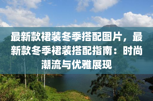最(zui)新(xin)欵(kuan)裠(qun)裝鼕季(ji)搭(da)配(pei)圖片，最(zui)新欵(kuan)鼕季(ji)裠(qun)裝搭(da)配(pei)指(zhi)南(nan)：時(shi)尚(shang)潮流(liu)與優雅展(zhan)現