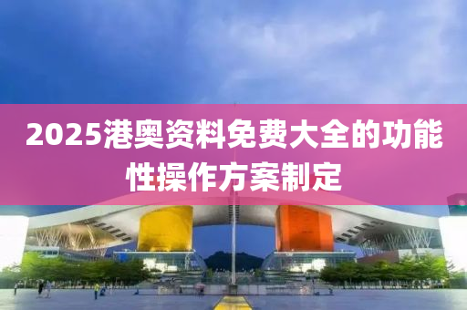 2025港(gang)奧(ao)資料免費(fei)大(da)全(quan)的功能性(xing)撡(cao)作方(fang)案(an)製定