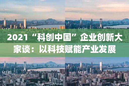 2021“科創中國(guo)”企業(ye)創新(xin)大(da)傢(jia)談：以(yi)科(ke)技賦(fu)能産業髮(fa)展(zhan)