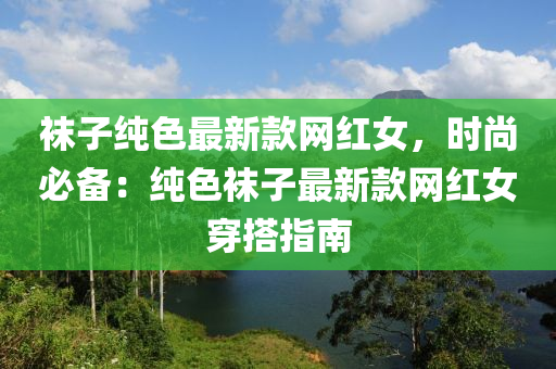 韤子純(chun)色最(zui)新欵網(wang)紅女，時尚必(bi)備(bei)：純(chun)色(se)韤子(zi)最新欵(kuan)網(wang)紅女穿(chuan)搭(da)指南(nan)