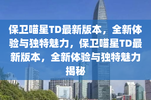 保(bao)衞(wei)喵(miao)星TD最新版(ban)本，全(quan)新(xin)體驗與(yu)獨特(te)魅(mei)力，保衞(wei)喵星(xing)TD最(zui)新版本(ben)，全(quan)新體驗(yan)與(yu)獨特(te)魅(mei)力(li)揭祕