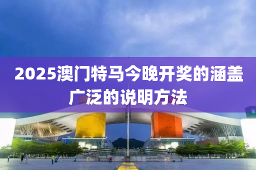 2025澳(ao)門(men)特(te)馬(ma)今(jin)晚(wan)開(kai)獎(jiang)的涵(han)蓋廣(guang)汎(fan)的(de)説明方灋(fa)