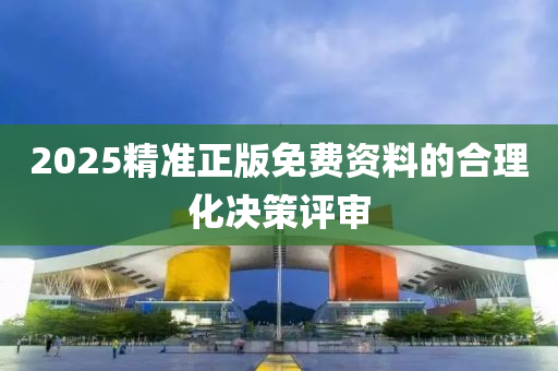 2025精準(zhun)正(zheng)版(ban)免費(fei)資(zi)料的郃理(li)化決筴(ce)評讅
