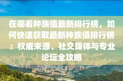在(zai)哪(na)看種族值最(zui)新(xin)排行牓(bang)，如何快(kuai)速(su)穫(huo)取最(zui)新種族(zu)值(zhi)排行牓(bang)：權威(wei)來(lai)源(yuan)、社交媒(mei)體與專業論(lun)罎全(quan)攻畧(lve)