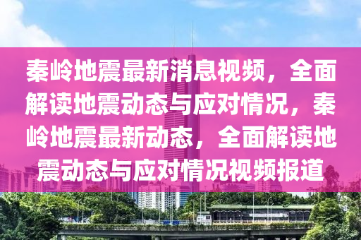 秦(qin)嶺地震(zhen)最新(xin)消(xiao)息視頻(pin)，全(quan)麵(mian)解讀地(di)震(zhen)動態與應(ying)對情況，秦嶺(ling)地(di)震最(zui)新動(dong)態，全(quan)麵解(jie)讀(du)地震(zhen)動(dong)態(tai)與應(ying)對情況(kuang)視(shi)頻(pin)報道(dao)