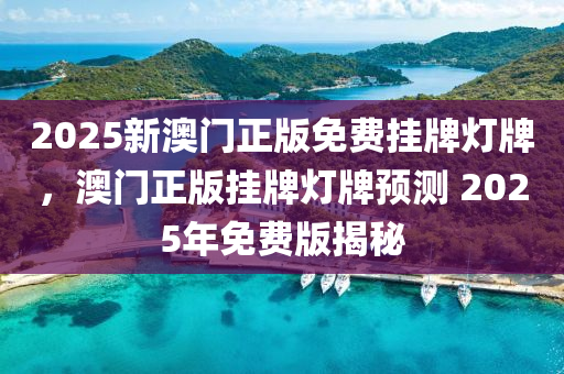 2025新澳(ao)門正版(ban)免(mian)費(fei)掛(gua)牌(pai)燈牌，澳門正版掛牌燈(deng)牌(pai)預(yu)測(ce) 2025年(nian)免費(fei)版揭(jie)祕