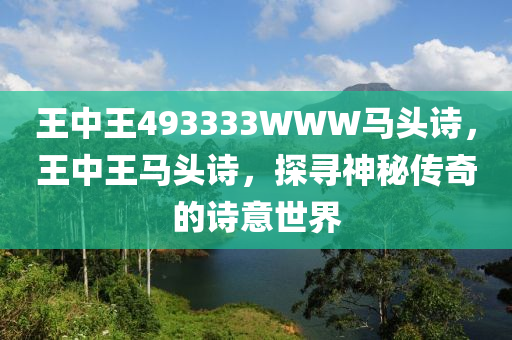 王(wang)中(zhong)王(wang)493333WWW馬(ma)頭(tou)詩(shi)，王中王(wang)馬頭詩(shi)，探尋(xun)神祕(mi)傳奇的詩意世界(jie)