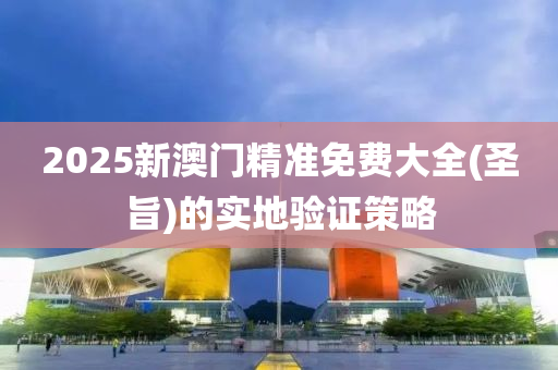 2025新澳門精準(zhun)免費大(da)全(quan)(聖旨)的實地驗(yan)證(zheng)筴畧(lve)