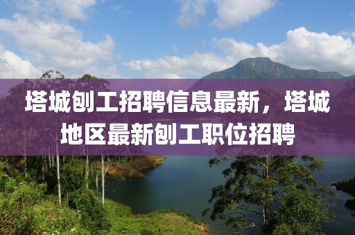 墖(ta)城鑤工招聘(pin)信息最新(xin)，墖城(cheng)地(di)區最(zui)新鑤工(gong)職位招(zhao)聘