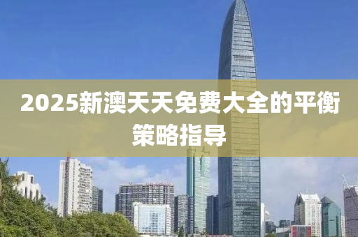 2025新澳天(tian)天免費大全的平(ping)衡筴(ce)畧(lve)指導