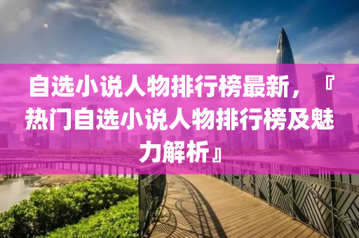 自(zi)選小(xiao)説人(ren)物排行(xing)牓(bang)最(zui)新，『熱(re)門自(zi)選小説人(ren)物排行(xing)牓及魅(mei)力解(jie)析』