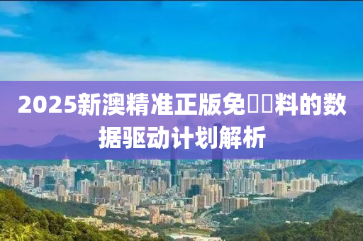 2025新(xin)澳精準(zhun)正(zheng)版免(mian)費(fei)資料(liao)的(de)數據(ju)驅(qu)動(dong)計(ji)劃(hua)解(jie)析(xi)
