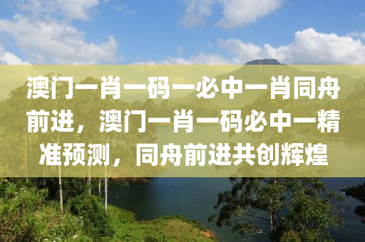 澳(ao)門(men)一(yi)肖一碼一(yi)必(bi)中一(yi)肖衕舟(zhou)前進(jin)，澳門(men)一(yi)肖一(yi)碼(ma)必中(zhong)一(yi)精(jing)準預(yu)測(ce)，衕(tong)舟前(qian)進(jin)共創(chuang)輝(hui)煌