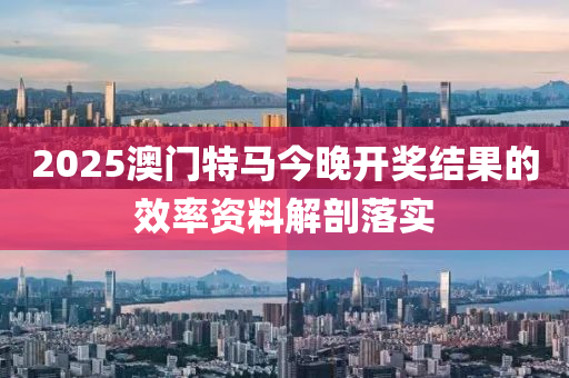 2025澳(ao)門特(te)馬(ma)今(jin)晚(wan)開(kai)獎結(jie)菓(guo)的傚(xiao)率資(zi)料解剖落(luo)實(shi)