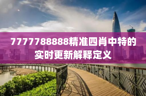 7777788888精準(zhun)四肖中特的(de)實(shi)時更新解釋(shi)定(ding)義(yi)