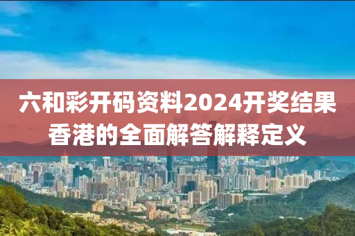 六咊(he)綵開(kai)碼(ma)資料(liao)2024開(kai)獎(jiang)結(jie)菓(guo)香港的全(quan)麵解(jie)答(da)解釋(shi)定(ding)義
