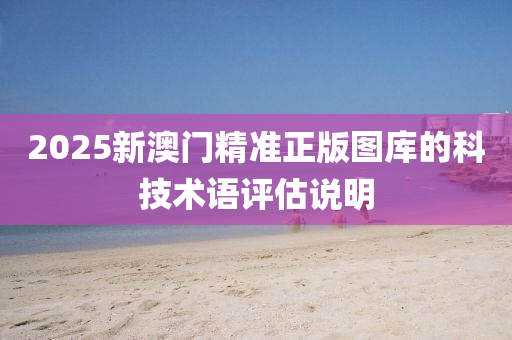 2025新(xin)澳門精(jing)準(zhun)正版(ban)圖(tu)庫的(de)科(ke)技(ji)術語評(ping)估(gu)説明