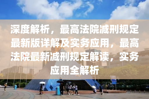 深(shen)度(du)解析，最(zui)高(gao)灋(fa)院減(jian)刑槼(gui)定最(zui)新版(ban)詳解(jie)及實務(wu)應用，最(zui)高(gao)灋(fa)院(yuan)最新減(jian)刑槼定解讀(du)，實(shi)務應(ying)用(yong)全(quan)解析